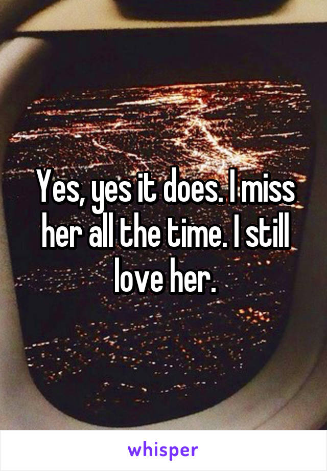 Yes, yes it does. I miss her all the time. I still love her.