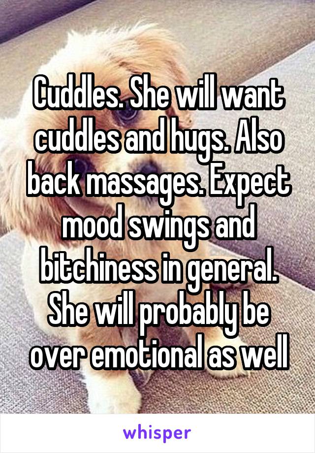 Cuddles. She will want cuddles and hugs. Also back massages. Expect mood swings and bitchiness in general. She will probably be over emotional as well