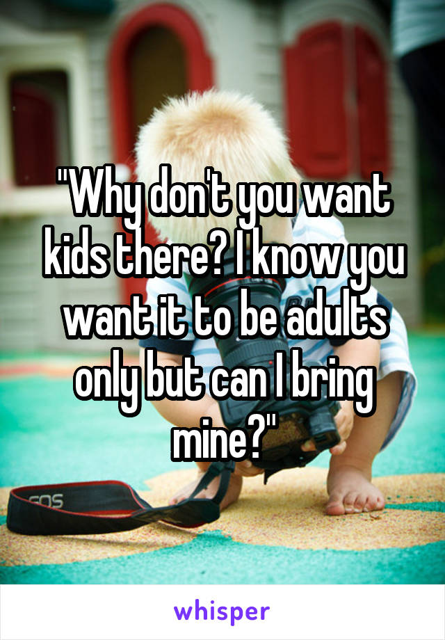 "Why don't you want kids there? I know you want it to be adults only but can I bring mine?"