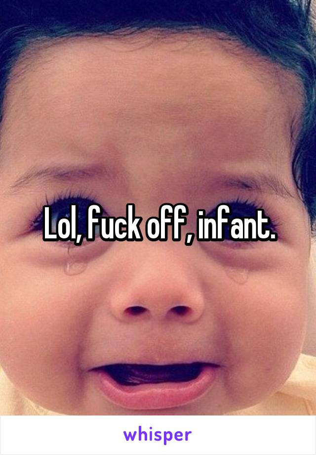 Lol, fuck off, infant.