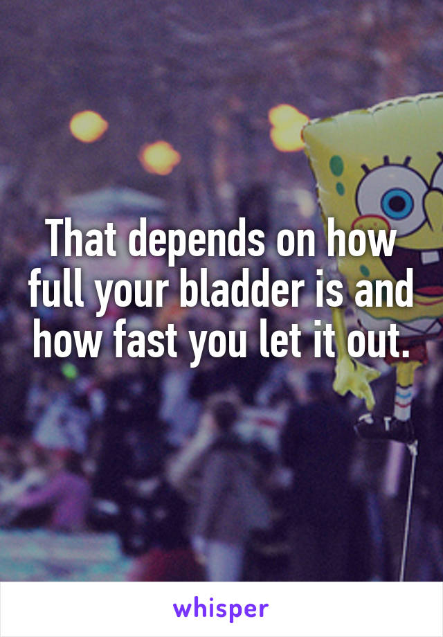 That depends on how full your bladder is and how fast you let it out. 