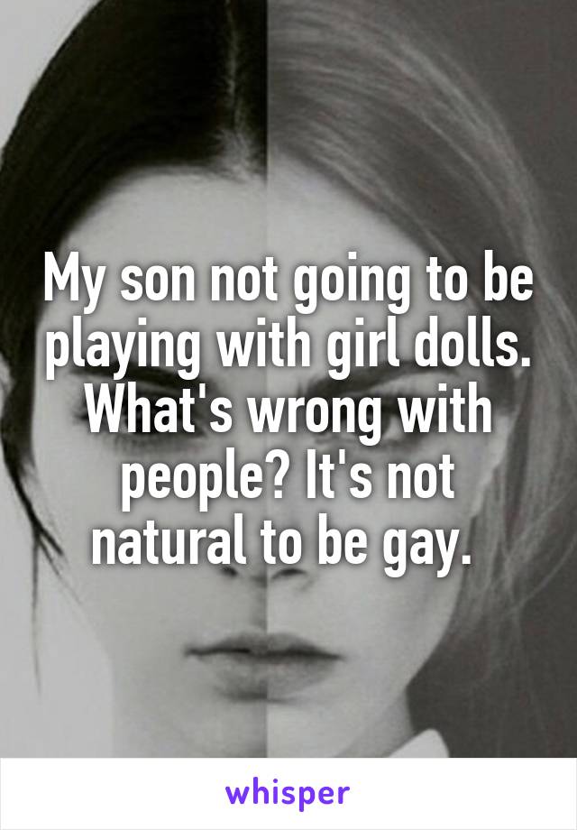 My son not going to be playing with girl dolls. What's wrong with people? It's not natural to be gay. 