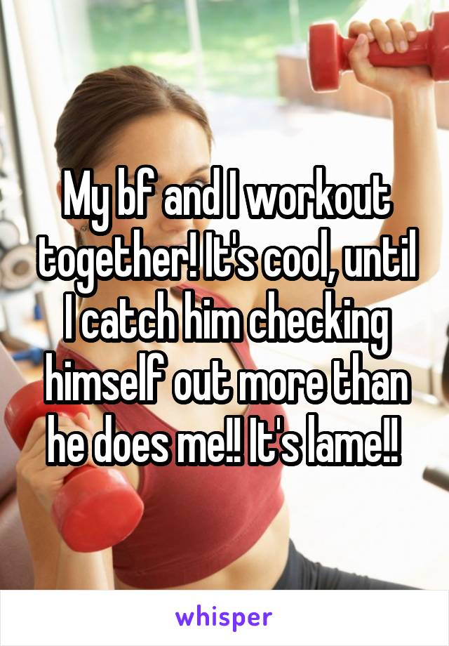 My bf and I workout together! It's cool, until I catch him checking himself out more than he does me!! It's lame!! 