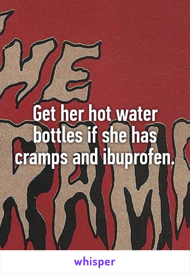 Get her hot water bottles if she has cramps and ibuprofen.