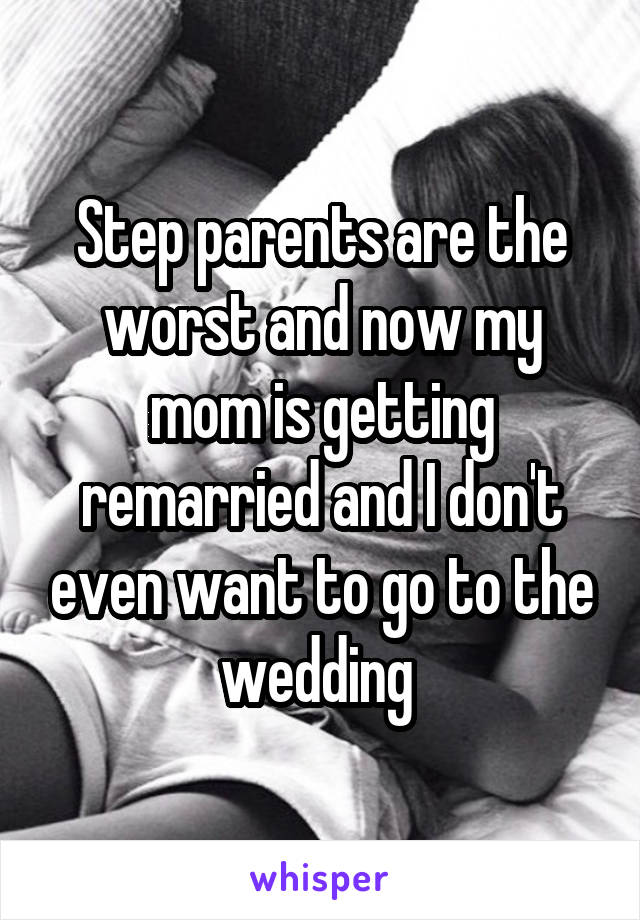 Step parents are the worst and now my mom is getting remarried and I don't even want to go to the wedding 