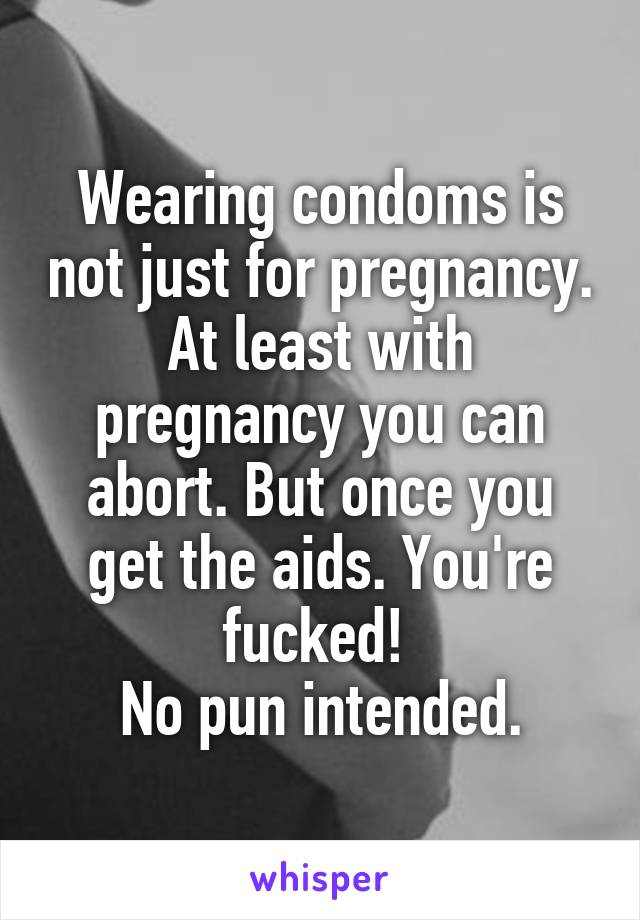 Wearing condoms is not just for pregnancy. At least with pregnancy you can abort. But once you get the aids. You're fucked! 
No pun intended.