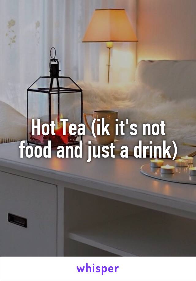 Hot Tea (ik it's not food and just a drink)