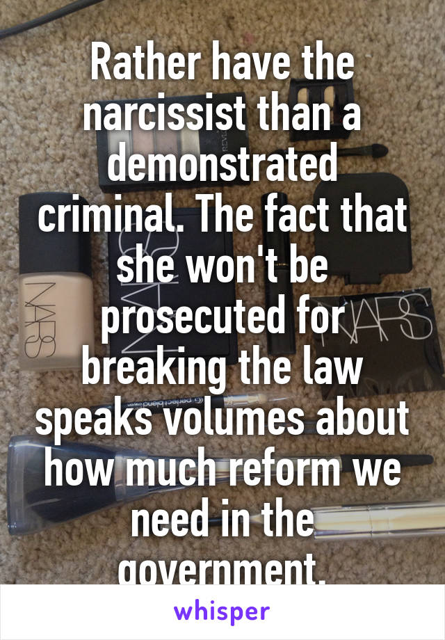 Rather have the narcissist than a demonstrated criminal. The fact that she won't be prosecuted for breaking the law speaks volumes about how much reform we need in the government.