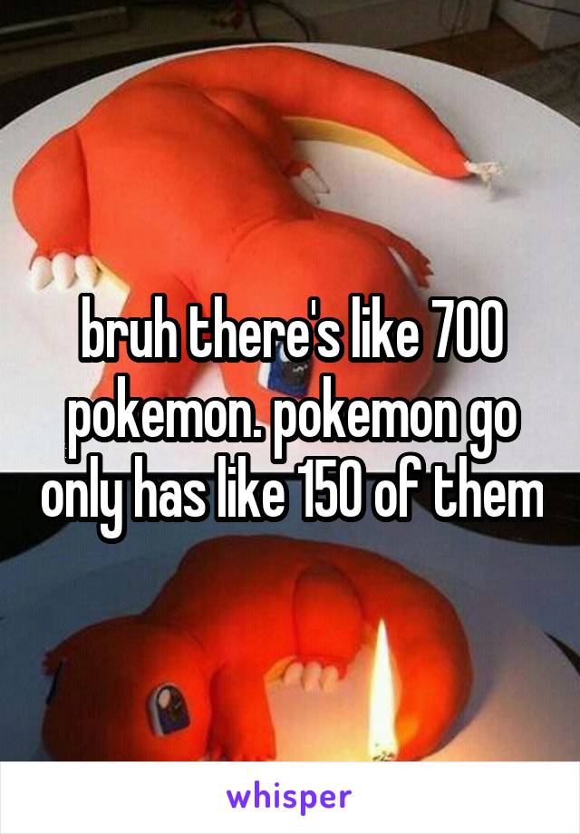 bruh there's like 700 pokemon. pokemon go only has like 150 of them