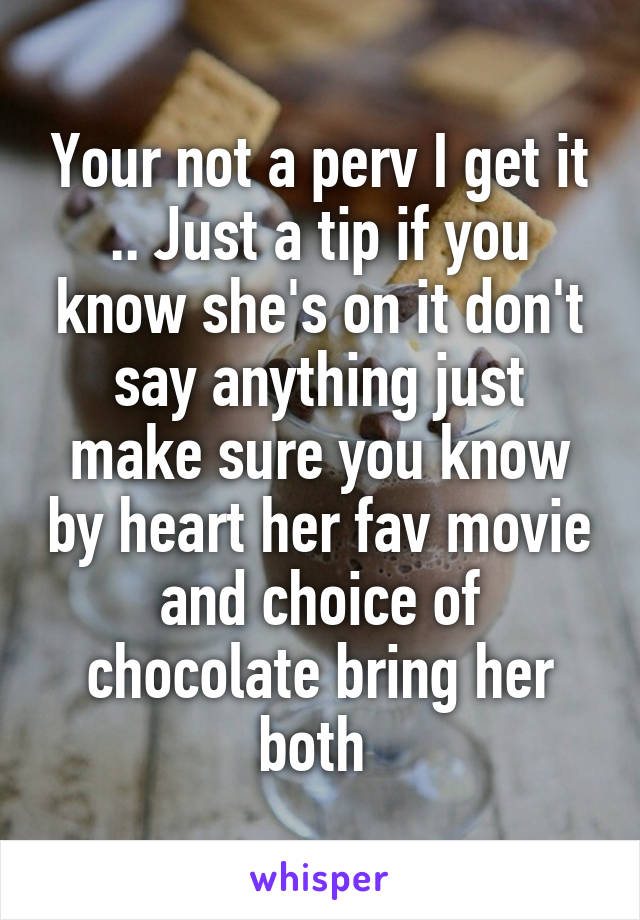 Your not a perv I get it .. Just a tip if you know she's on it don't say anything just make sure you know by heart her fav movie and choice of chocolate bring her both 