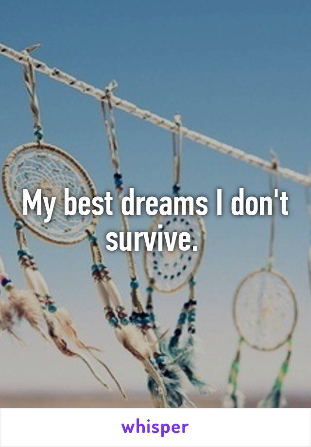 My best dreams I don't survive. 