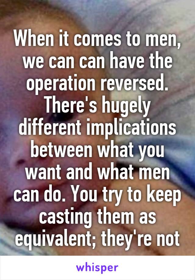 When it comes to men, we can can have the operation reversed. There's hugely different implications between what you want and what men can do. You try to keep casting them as equivalent; they're not