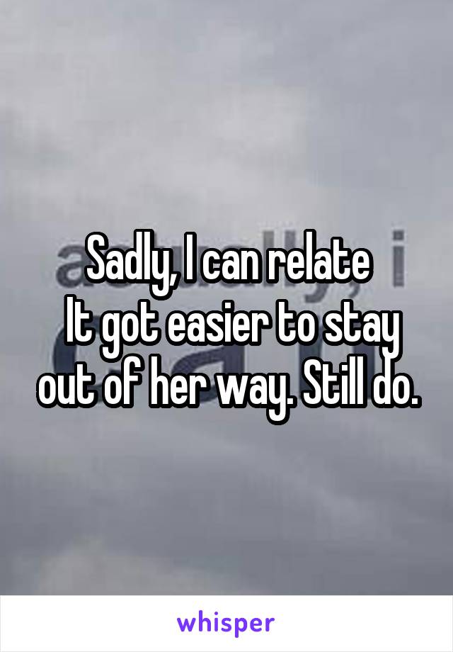 Sadly, I can relate
 It got easier to stay out of her way. Still do.