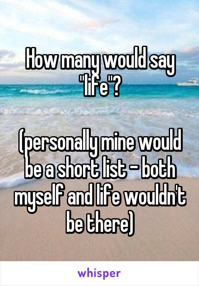 How many would say "life"?

(personally mine would be a short list - both myself and life wouldn't be there)