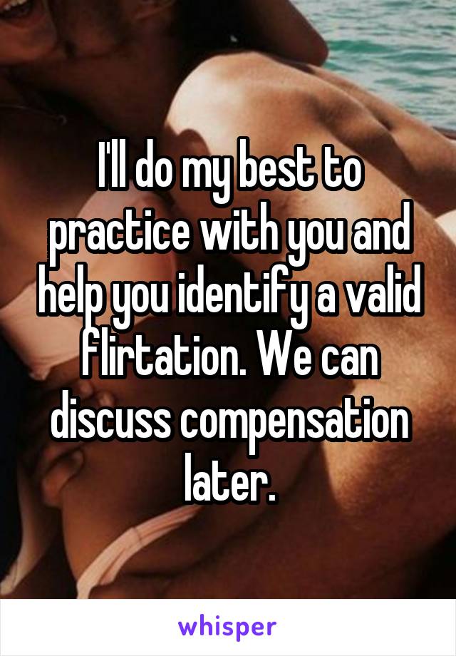 I'll do my best to practice with you and help you identify a valid flirtation. We can discuss compensation later.