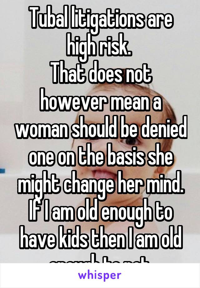 Tubal litigations are high risk. 
That does not however mean a woman should be denied one on the basis she might change her mind.
If I am old enough to have kids then I am old enough to not.
