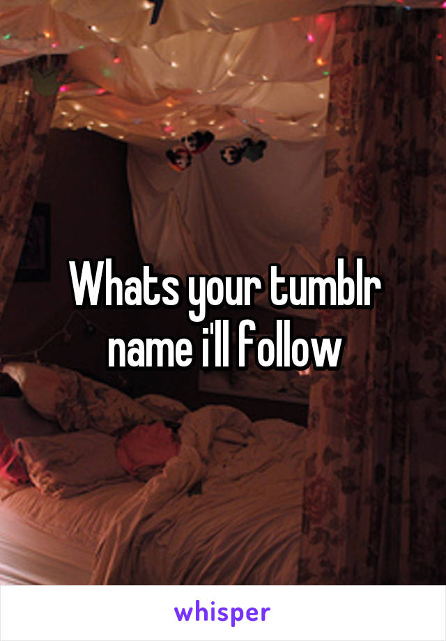 Whats your tumblr name i'll follow