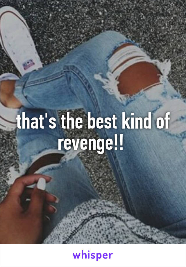 that's the best kind of revenge!! 