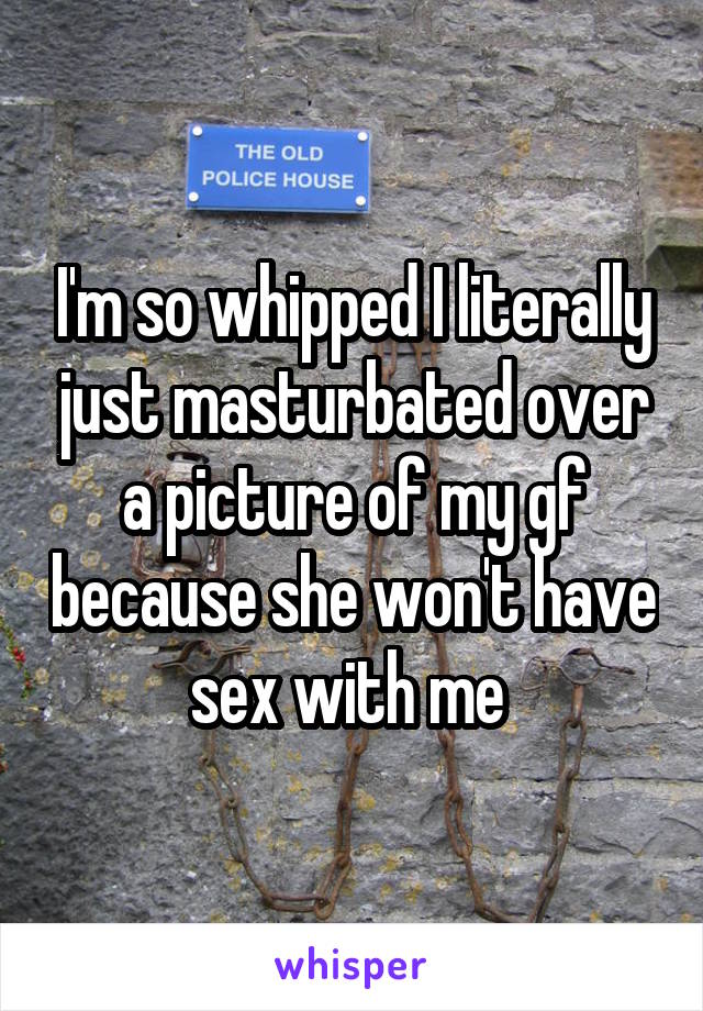 I'm so whipped I literally just masturbated over a picture of my gf because she won't have sex with me 