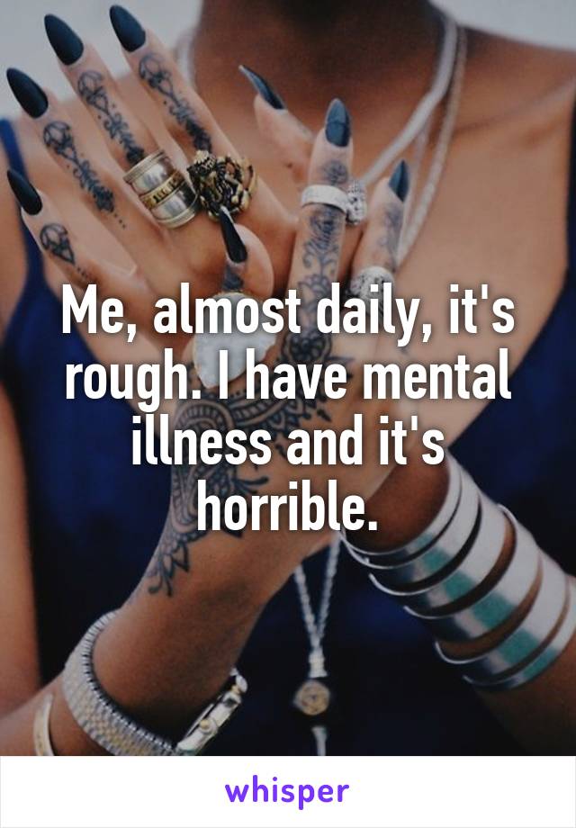 Me, almost daily, it's rough. I have mental illness and it's horrible.