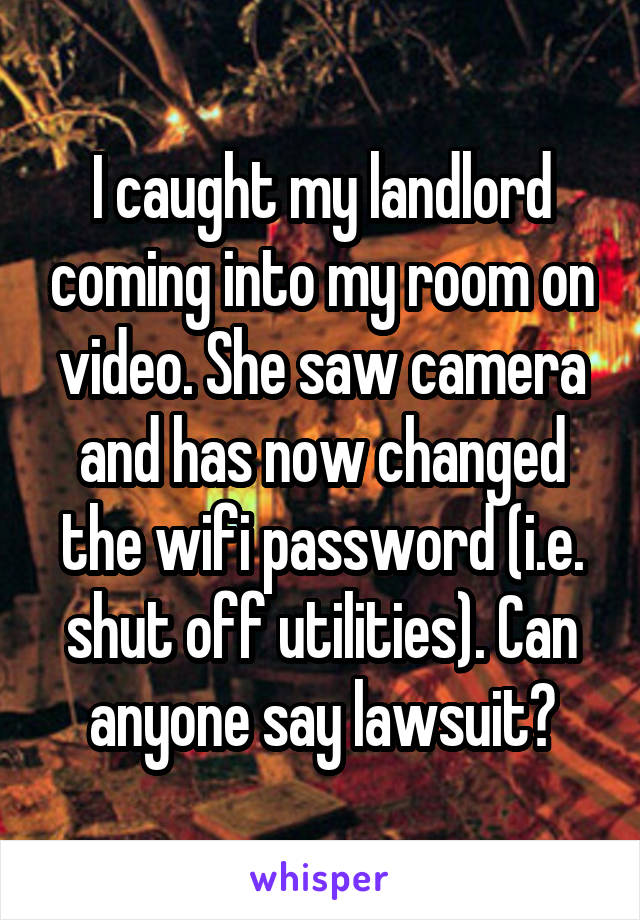 I caught my landlord coming into my room on video. She saw camera and has now changed the wifi password (i.e. shut off utilities). Can anyone say lawsuit?