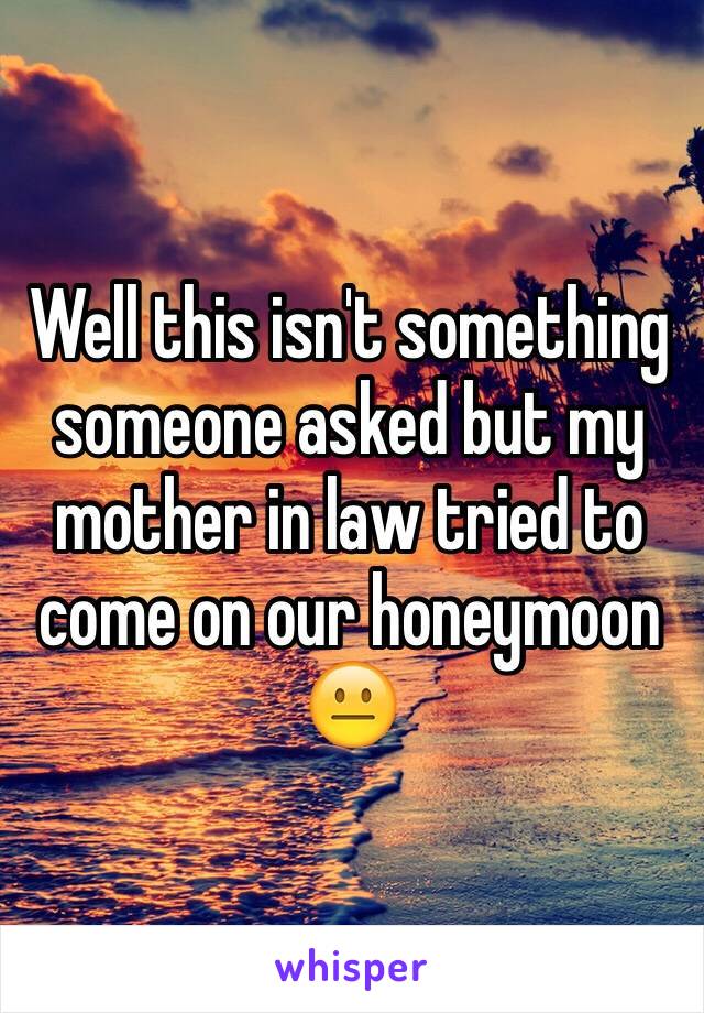 Well this isn't something someone asked but my mother in law tried to come on our honeymoon 😐