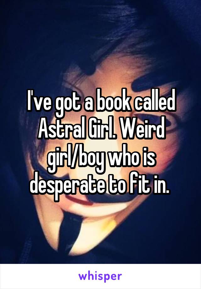 I've got a book called Astral Girl. Weird girl/boy who is desperate to fit in. 