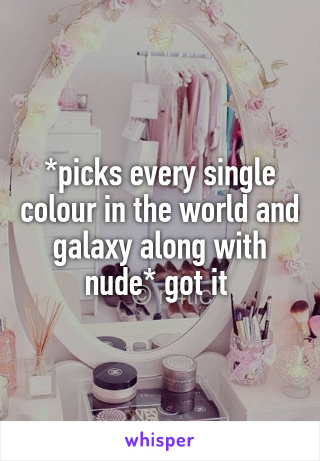 *picks every single colour in the world and galaxy along with nude* got it 