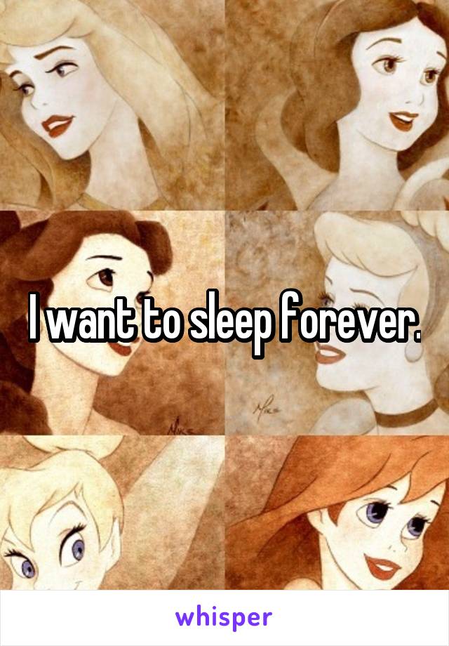 I want to sleep forever.