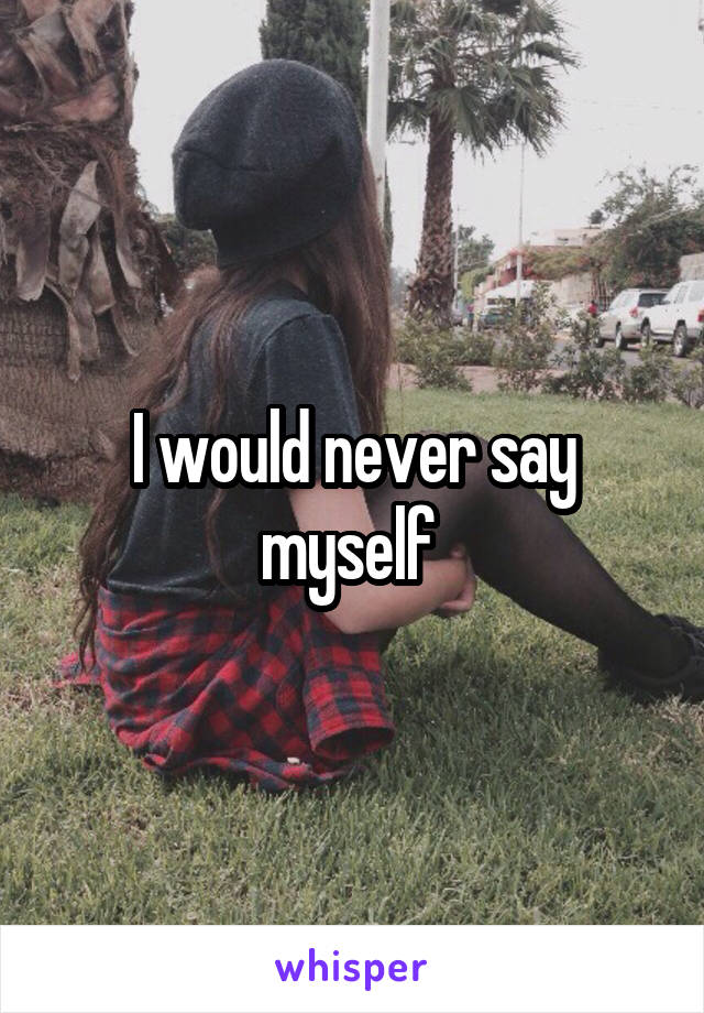 I would never say myself 