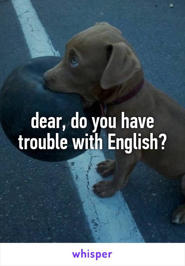 dear, do you have trouble with English?