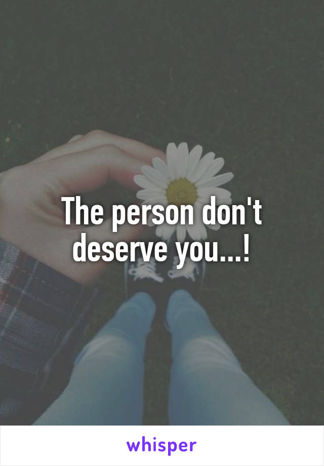 The person don't deserve you...!