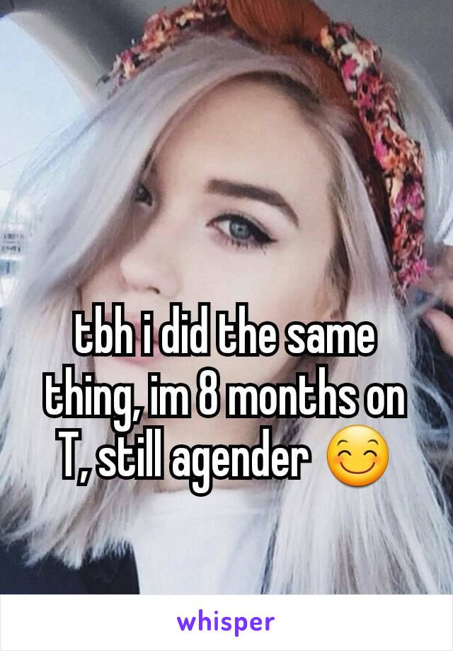 tbh i did the same thing, im 8 months on T, still agender 😊
