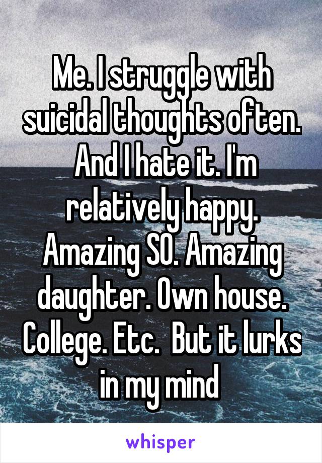 Me. I struggle with suicidal thoughts often.  And I hate it. I'm relatively happy. Amazing SO. Amazing daughter. Own house. College. Etc.  But it lurks in my mind 