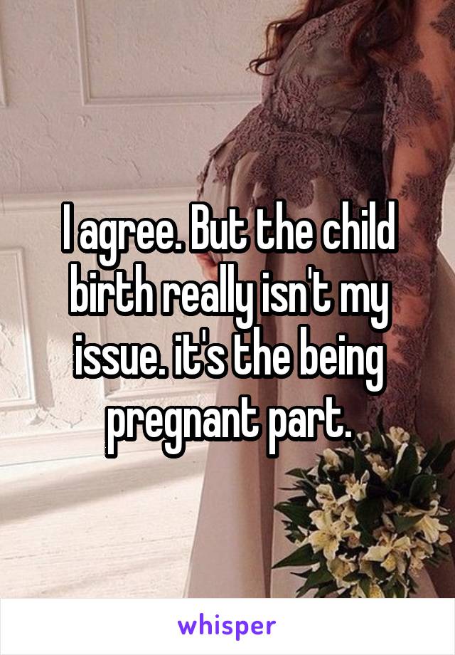 I agree. But the child birth really isn't my issue. it's the being pregnant part.