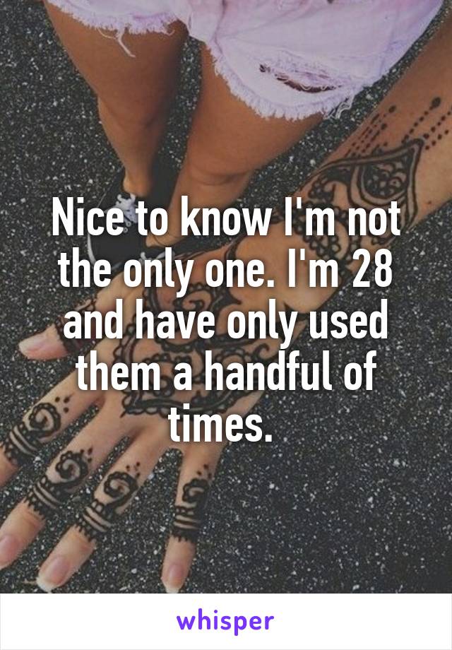 Nice to know I'm not the only one. I'm 28 and have only used them a handful of times. 