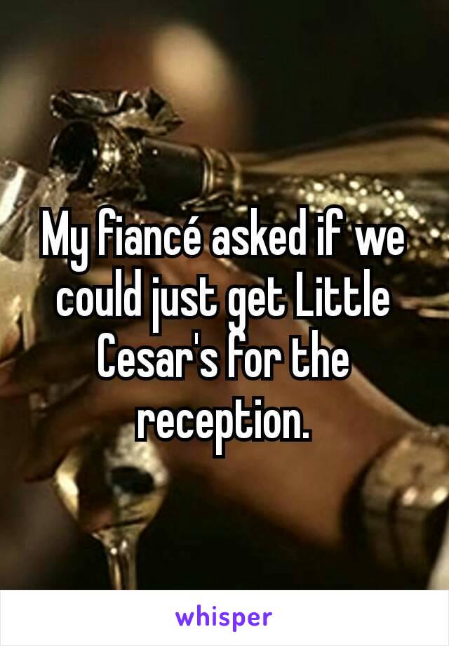 My fiancé asked if we could just get Little Cesar's for the reception.