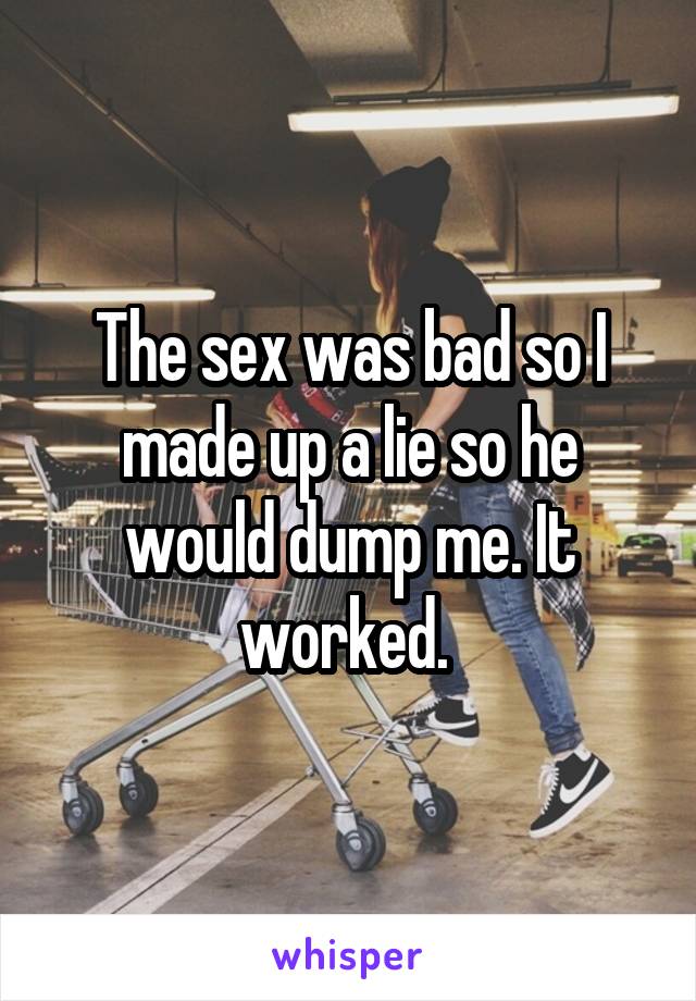The sex was bad so I made up a lie so he would dump me. It worked. 