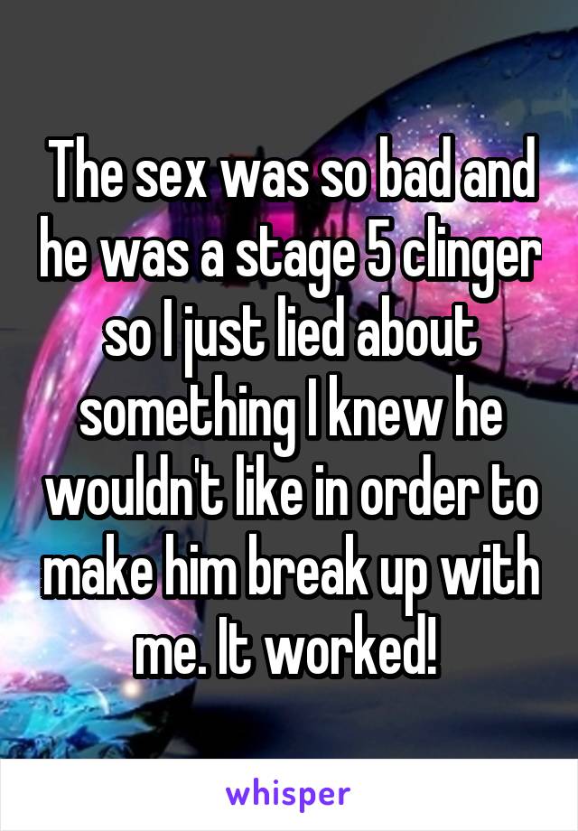 The sex was so bad and he was a stage 5 clinger so I just lied about something I knew he wouldn't like in order to make him break up with me. It worked! 