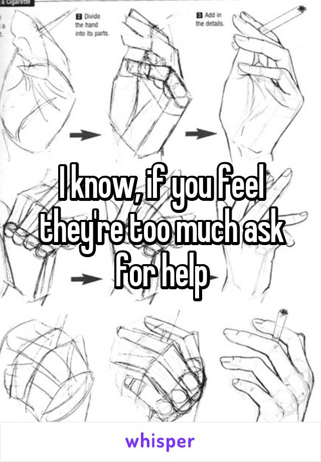 I know, if you feel they're too much ask for help