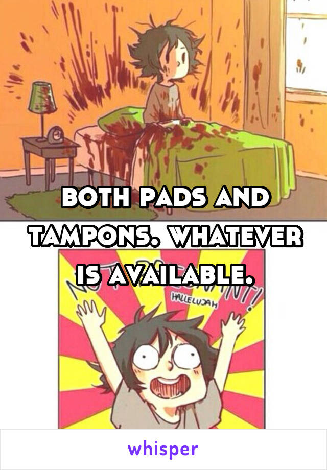 both pads and tampons. whatever is available.