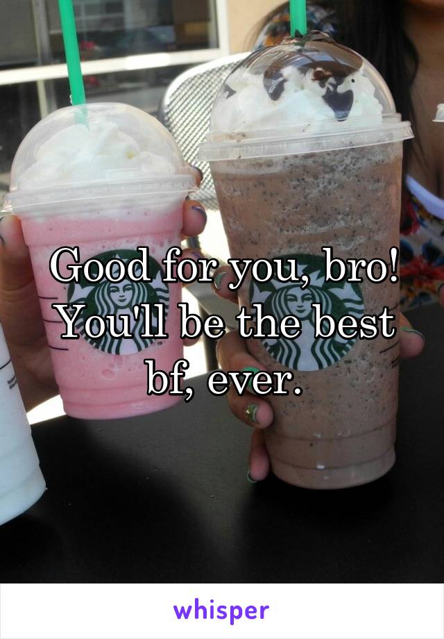 Good for you, bro! You'll be the best bf, ever.