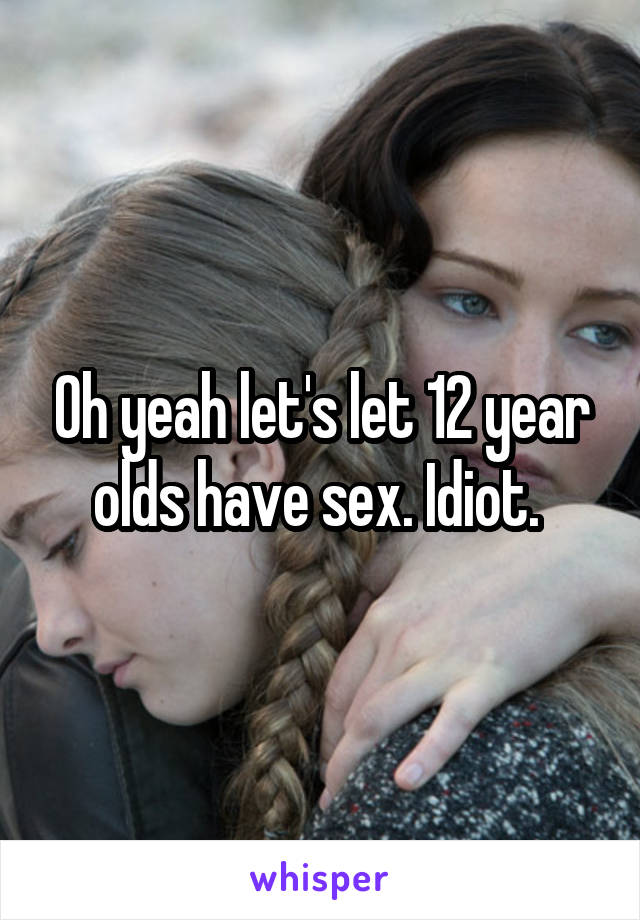 Oh yeah let's let 12 year olds have sex. Idiot. 
