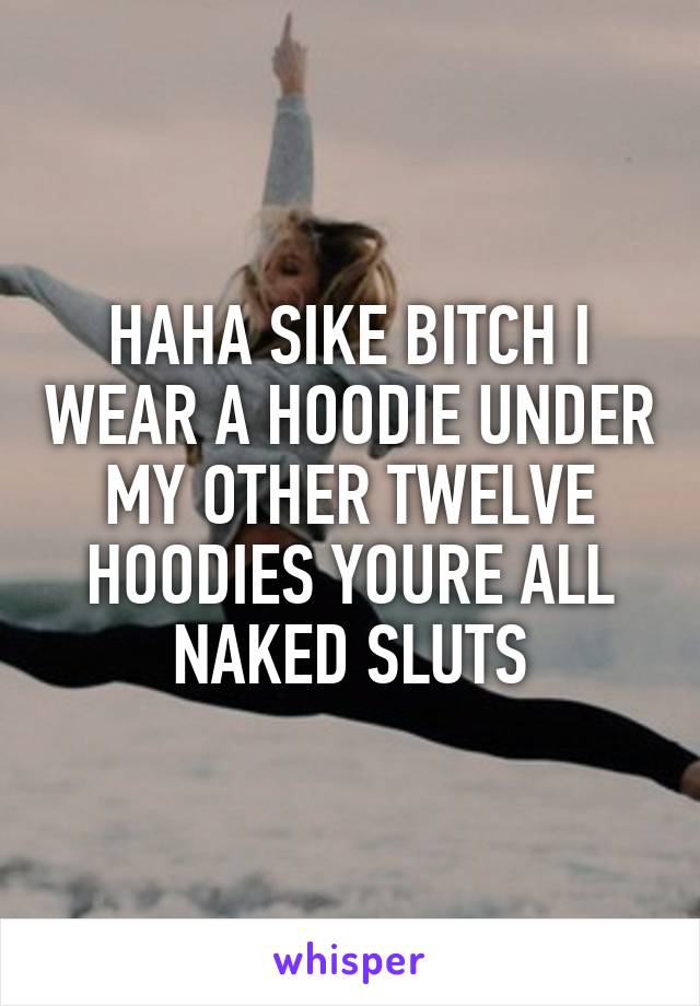 HAHA SIKE BITCH I WEAR A HOODIE UNDER MY OTHER TWELVE HOODIES YOURE ALL NAKED SLUTS
