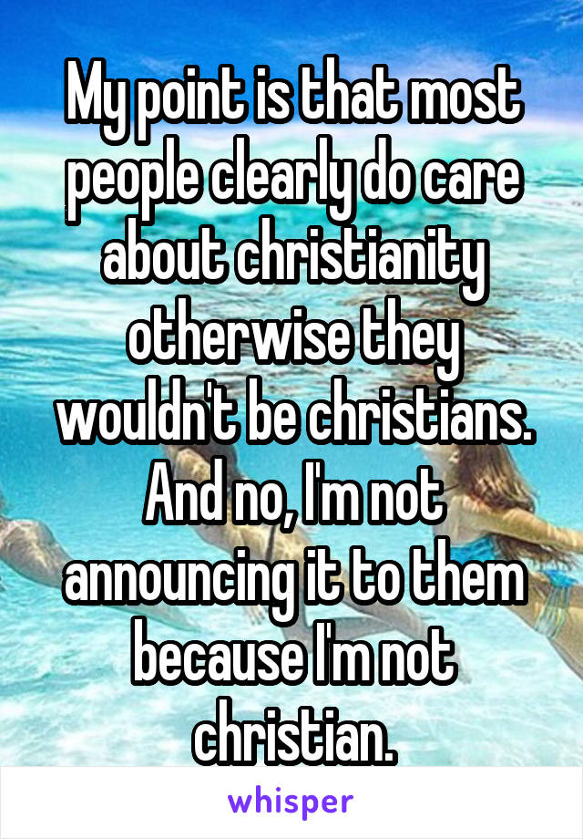 My point is that most people clearly do care about christianity otherwise they wouldn't be christians. And no, I'm not announcing it to them because I'm not christian.