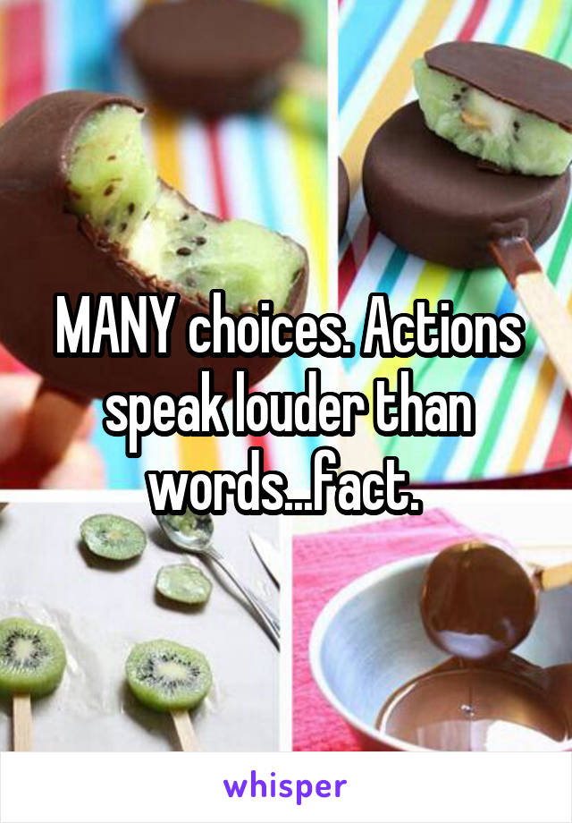 MANY choices. Actions speak louder than words...fact. 