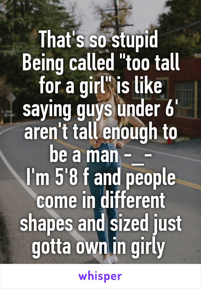 That's so stupid 
Being called "too tall for a girl" is like saying guys under 6' aren't tall enough to be a man -_-
I'm 5'8 f and people come in different shapes and sized just gotta own in girly 