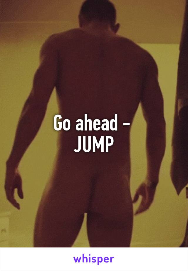 Go ahead - 
JUMP