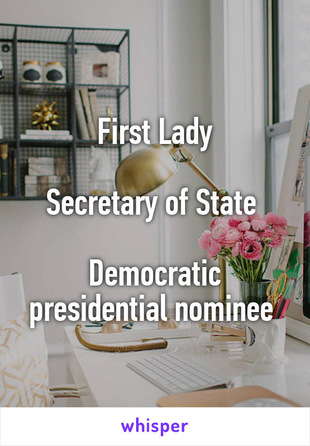 First Lady

Secretary of State 

Democratic presidential nominee 