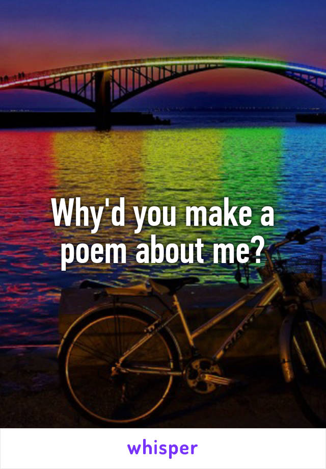 Why'd you make a poem about me?